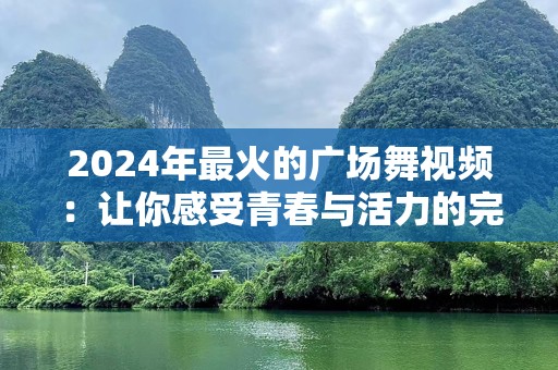 2024年最火的广场舞视频：让你感受青春与活力的完美融合