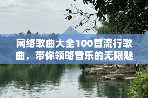 网络歌曲大全100首流行歌曲，带你领略音乐的无限魅力