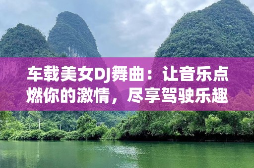 车载美女DJ舞曲：让音乐点燃你的激情，尽享驾驶乐趣