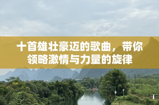 十首雄壮豪迈的歌曲，带你领略激情与力量的旋律