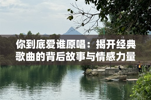 你到底爱谁原唱：揭开经典歌曲的背后故事与情感力量