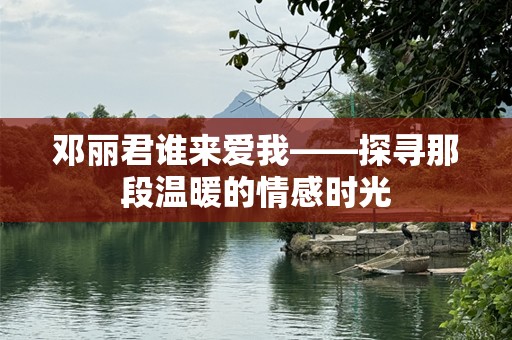 邓丽君谁来爱我——探寻那段温暖的情感时光