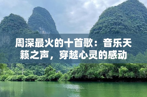 周深最火的十首歌：音乐天籁之声，穿越心灵的感动