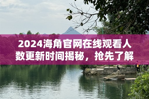 2024海角官网在线观看人数更新时间揭秘，抢先了解全球热播潮流