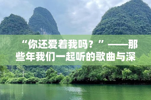 “你还爱着我吗？”——那些年我们一起听的歌曲与深情回忆