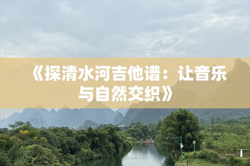 《探清水河吉他谱：让音乐与自然交织》