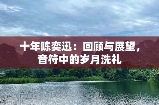 十年陈奕迅：回顾与展望，音符中的岁月洗礼