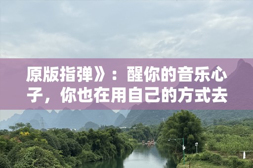 原版指弹》：醒你的音乐心子，你也在用自己的方式去感受那份情感，去触摸那个属于自己的音乐记忆。