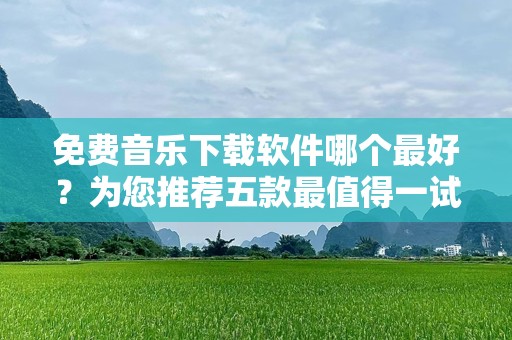 免费音乐下载软件哪个最好？为您推荐五款最值得一试的下载工具
