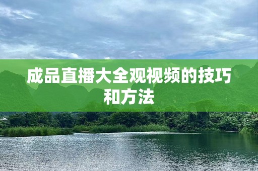 成品直播大全观视频的技巧和方法