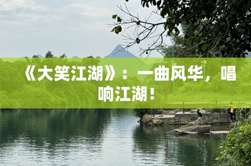 《大笑江湖》：一曲风华，唱响江湖！