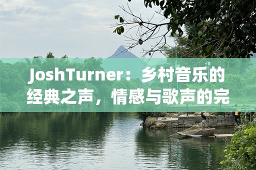 JoshTurner：乡村音乐的经典之声，情感与歌声的完美融合
