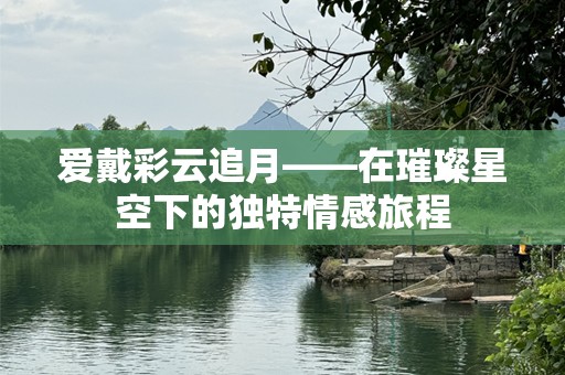 爱戴彩云追月——在璀璨星空下的独特情感旅程