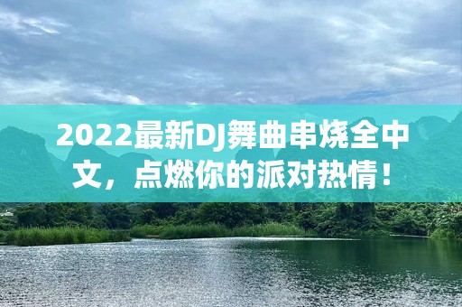 2022最新DJ舞曲串烧全中文，点燃你的派对热情！