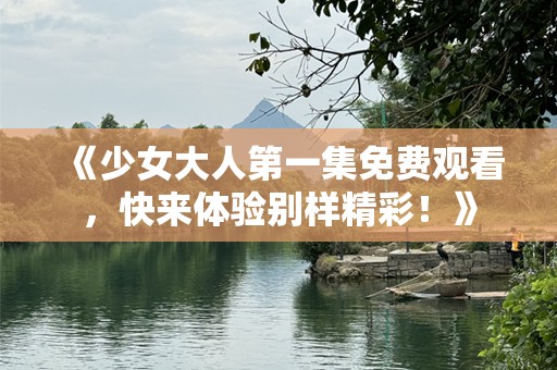 《少女大人第一集免费观看，快来体验别样精彩！》