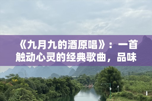《九月九的酒原唱》：一首触动心灵的经典歌曲，品味人生的深情与思考