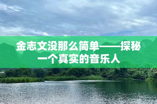 金志文没那么简单——探秘一个真实的音乐人