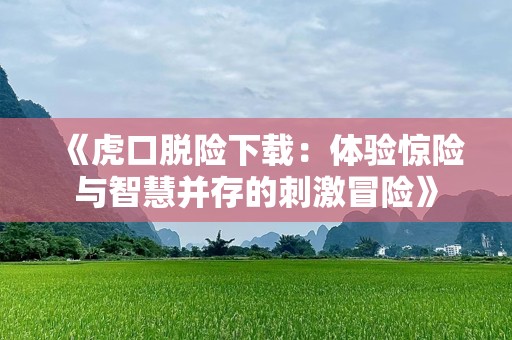 《虎口脱险下载：体验惊险与智慧并存的刺激冒险》