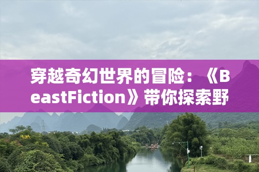 穿越奇幻世界的冒险：《BeastFiction》带你探索野性与智慧的边界