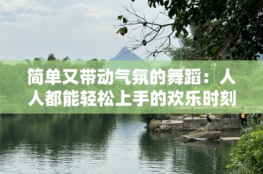 简单又带动气氛的舞蹈：人人都能轻松上手的欢乐时刻