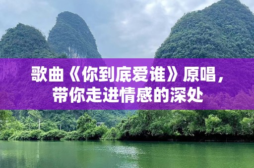 歌曲《你到底爱谁》原唱，带你走进情感的深处