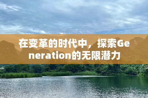 在变革的时代中，探索Generation的无限潜力