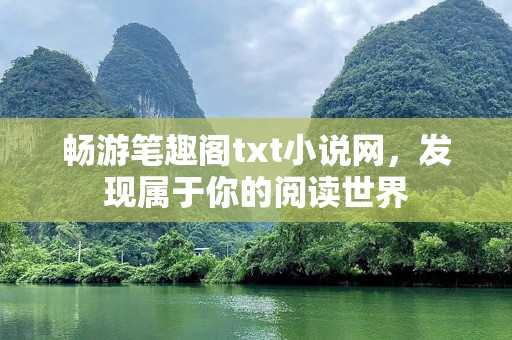 畅游笔趣阁txt小说网，发现属于你的阅读世界