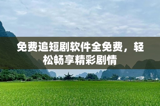 免费追短剧软件全免费，轻松畅享精彩剧情