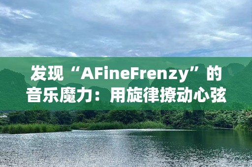 发现“AFineFrenzy”的音乐魔力：用旋律撩动心弦的艺术之旅