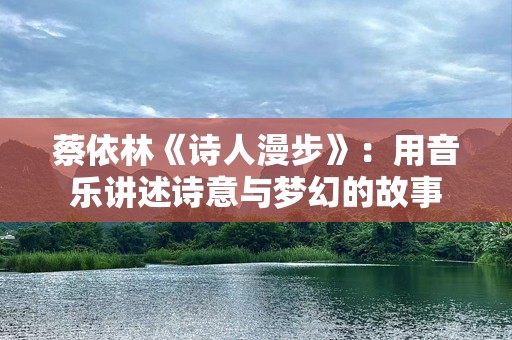 蔡依林《诗人漫步》：用音乐讲述诗意与梦幻的故事
