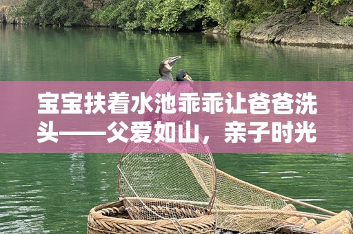 宝宝扶着水池乖乖让爸爸洗头——父爱如山，亲子时光的温馨瞬间