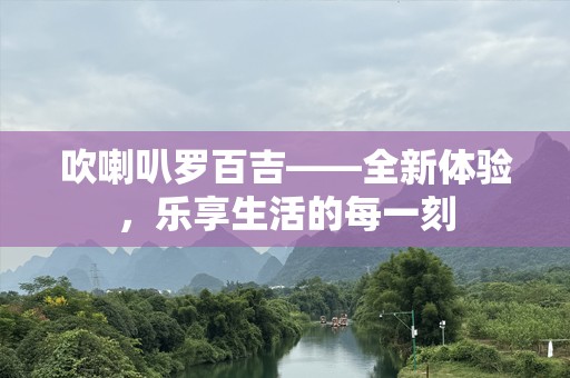 吹喇叭罗百吉——全新体验，乐享生活的每一刻
