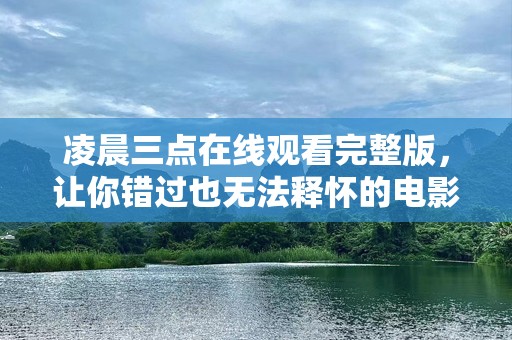 凌晨三点在线观看完整版，让你错过也无法释怀的电影体验