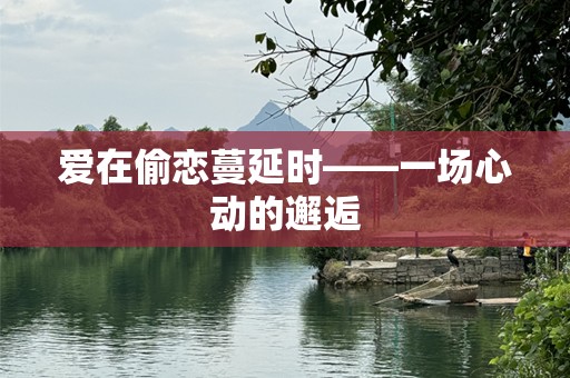 爱在偷恋蔓延时——一场心动的邂逅