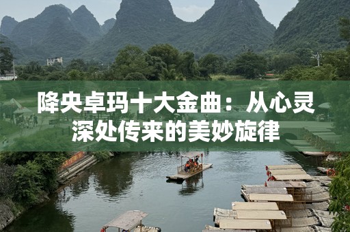 降央卓玛十大金曲：从心灵深处传来的美妙旋律