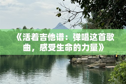 《活着吉他谱：弹唱这首歌曲，感受生命的力量》