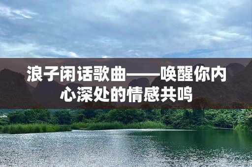 浪子闲话歌曲——唤醒你内心深处的情感共鸣