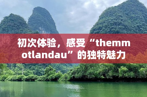 初次体验，感受“themmotlandau”的独特魅力