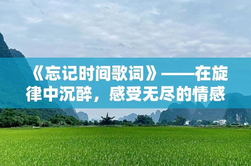 《忘记时间歌词》——在旋律中沉醉，感受无尽的情感释放
