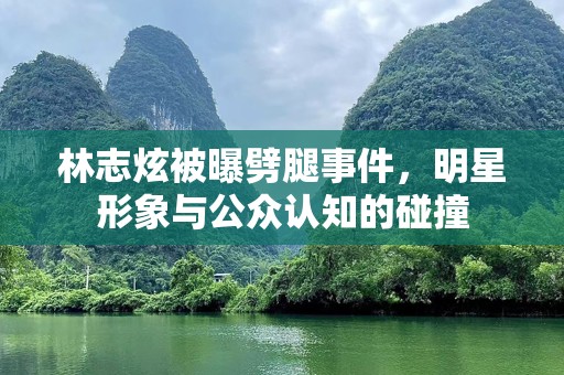 林志炫被曝劈腿事件，明星形象与公众认知的碰撞