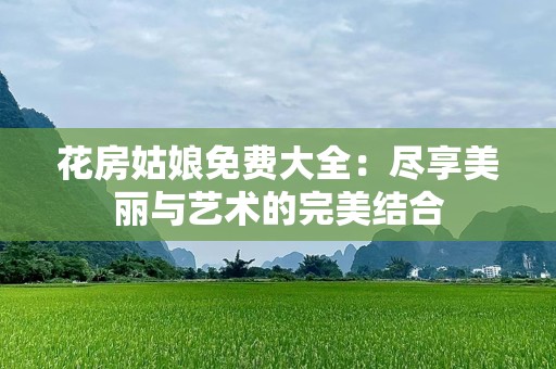 花房姑娘免费大全：尽享美丽与艺术的完美结合