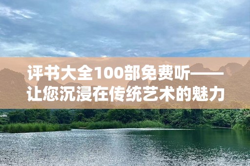 评书大全100部免费听——让您沉浸在传统艺术的魅力中