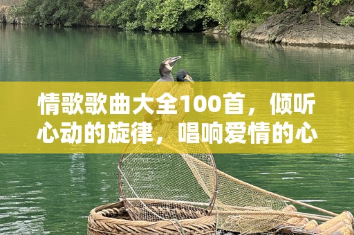 情歌歌曲大全100首，倾听心动的旋律，唱响爱情的心声