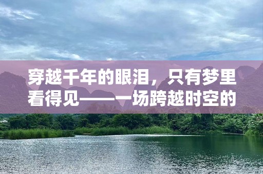 穿越千年的眼泪，只有梦里看得见——一场跨越时空的爱恋