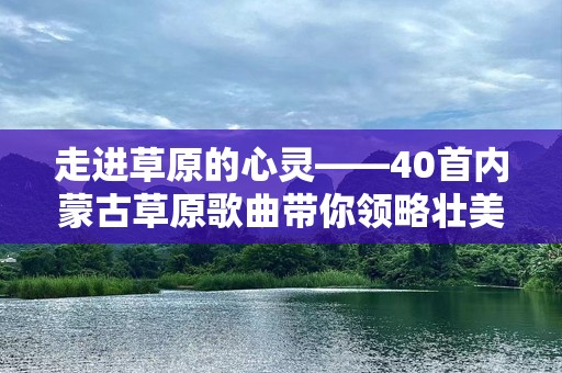 走进草原的心灵——40首内蒙古草原歌曲带你领略壮美风情