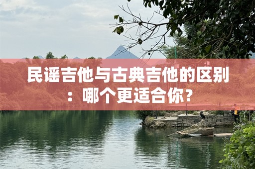 民谣吉他与古典吉他的区别：哪个更适合你？