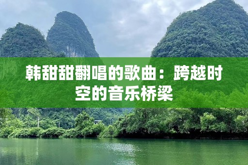 韩甜甜翻唱的歌曲：跨越时空的音乐桥梁