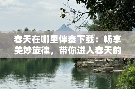 春天在哪里伴奏下载：畅享美妙旋律，带你进入春天的诗意世界
