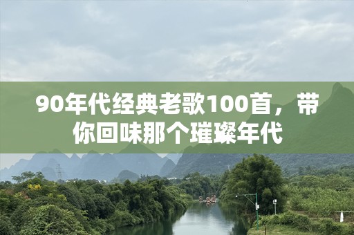 90年代经典老歌100首，带你回味那个璀璨年代