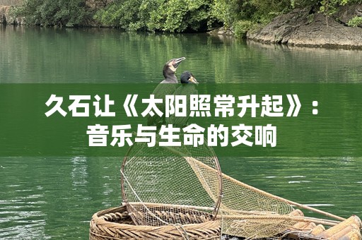 久石让《太阳照常升起》：音乐与生命的交响